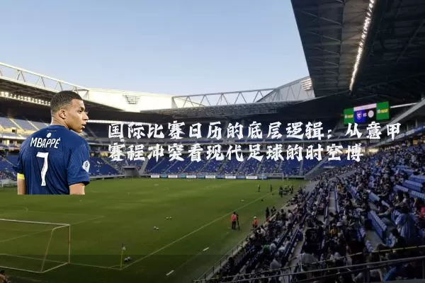 国际比赛日历的底层逻辑：从意甲赛程冲突看现代足球的时空博弈