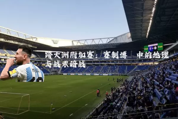 跨大洲附加赛：赛制博弈中的地理与战术暗战