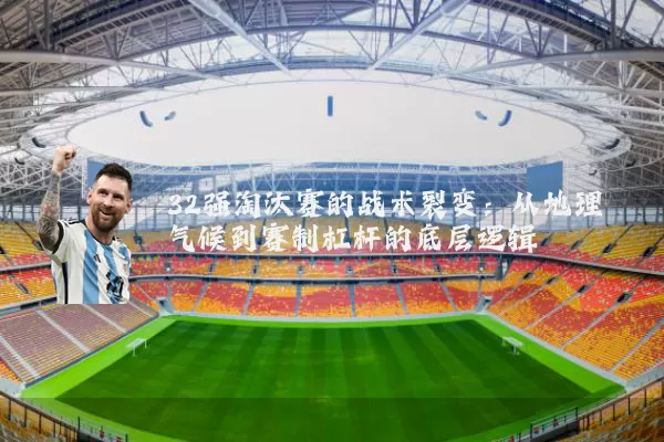 32强淘汰赛的战术裂变：从地理气候到赛制杠杆的底层逻辑