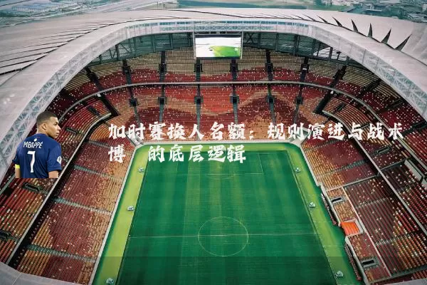 加时赛换人名额：规则演进与战术博弈的底层逻辑