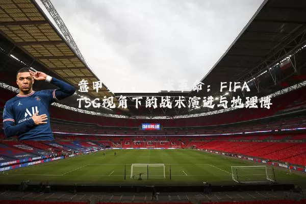 意甲赛场的技术革命:FIFA TSG视角下的战术演进与地理博弈