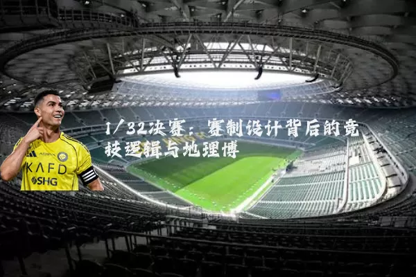 1/32决赛：赛制设计背后的竞技逻辑与地理博弈