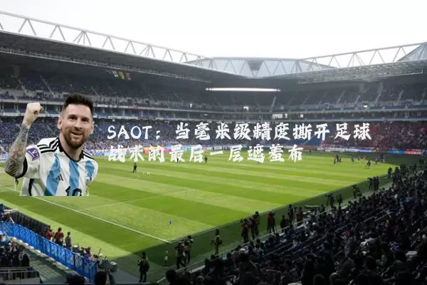 SAOT：当毫米级精度撕开足球战术的最后一层遮羞布