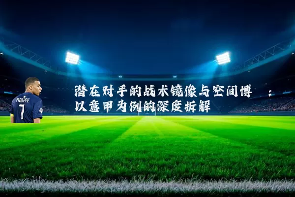 潜在对手的战术镜像与空间博弈：以意甲为例的深度拆解